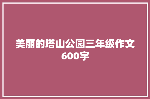 美丽的塔山公园三年级作文600字 工作总结范文