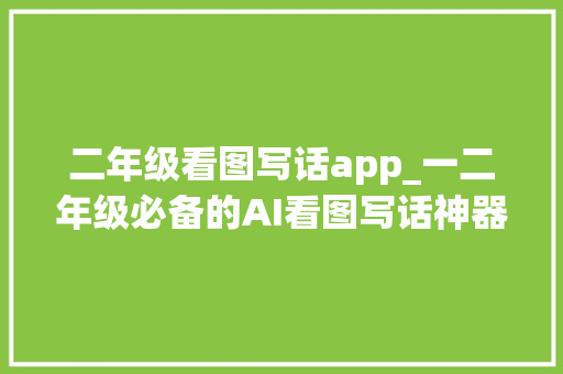 二年级看图写话app_一二年级必备的AI看图写话神器再也不担心小孩进修了