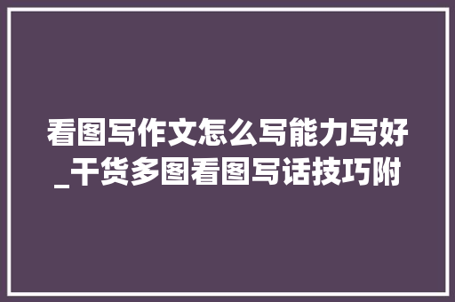 看图写作文怎么写能力写好_干货多图看图写话技巧附范文 生活范文