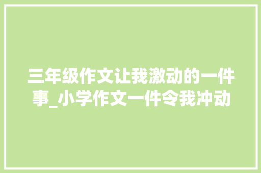 三年级作文让我激动的一件事_小学作文一件令我冲动的事 工作总结范文