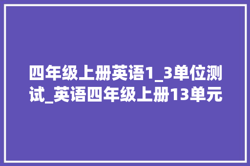 四年级上册英语1_3单位测试_英语四年级上册13单元能力提升卷周周做英语造诣直线上升 书信范文