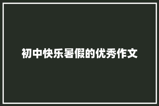 初中快乐暑假的优秀作文 论文范文