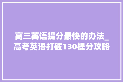 高三英语提分最快的办法_高考英语打破130提分攻略准高三英语造诣100分起步提分筹划