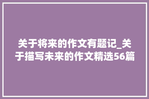 关于将来的作文有题记_关于描写未来的作文精选56篇 求职信范文