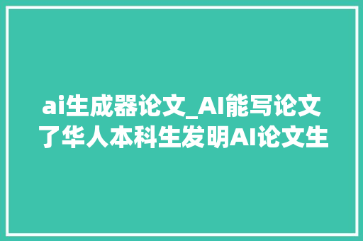 ai生成器论文_AI能写论文了华人本科生发明AI论文生成器