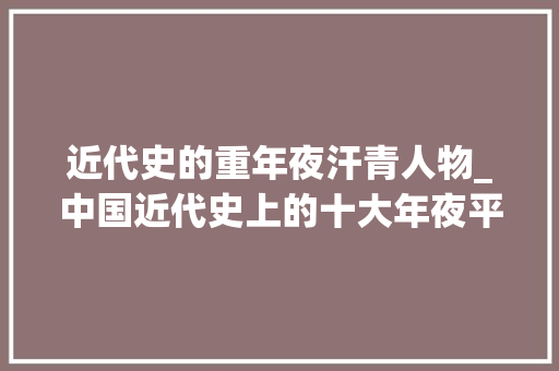 近代史的重年夜汗青人物_中国近代史上的十大年夜平易近族英雄