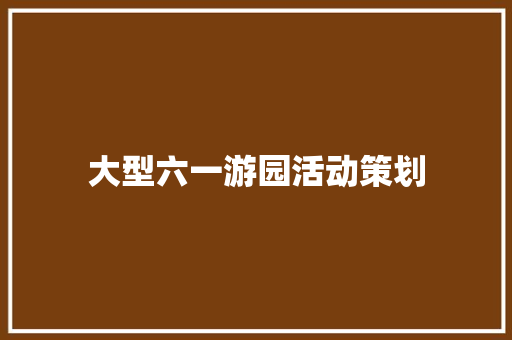 大型六一游园活动策划 演讲稿范文