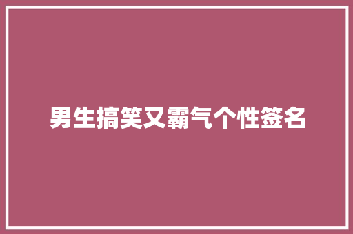 男生搞笑又霸气个性签名 报告范文