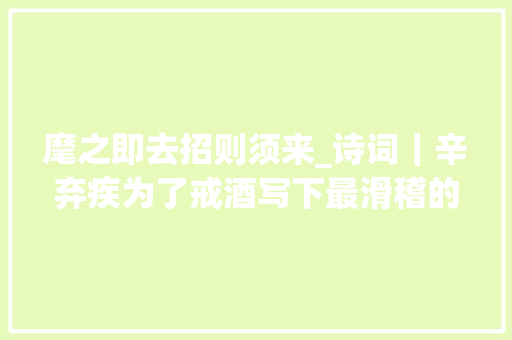 麾之即去招则须来_诗词｜辛弃疾为了戒酒写下最滑稽的一首词只读了几句就笑出了眼泪