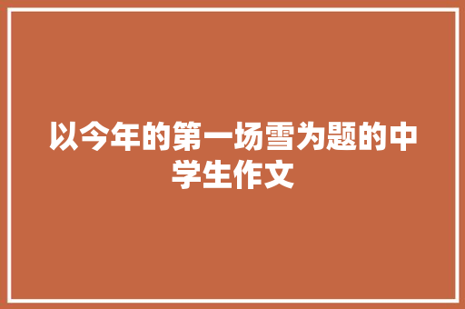 以今年的第一场雪为题的中学生作文 致辞范文