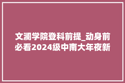 文澜学院登科前提_动身前必看2024级中南大年夜新生报到指南