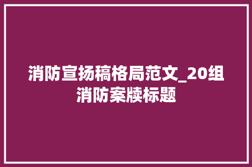 消防宣扬稿格局范文_20组消防案牍标题 致辞范文