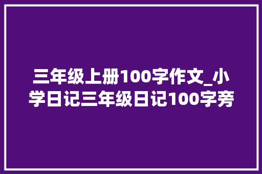 三年级上册100字作文_小学日记三年级日记100字旁边精选12篇日记怎么写三年级上册