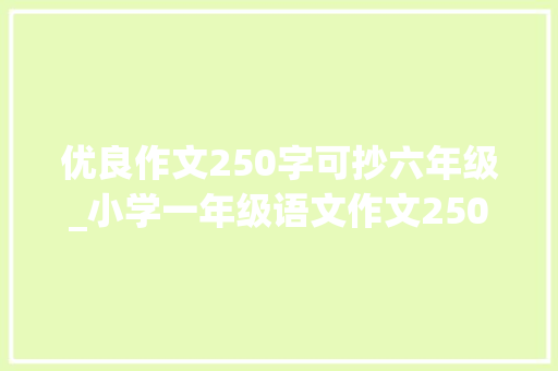 优良作文250字可抄六年级_小学一年级语文作文250字六篇 论文范文