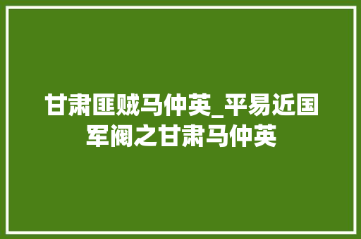 甘肃匪贼马仲英_平易近国军阀之甘肃马仲英