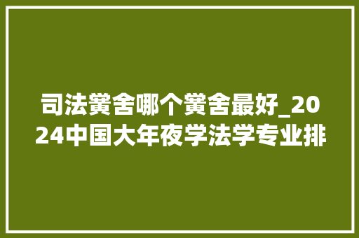 司法黉舍哪个黉舍最好_2024中国大年夜学法学专业排行榜广东有18校中大年夜第23汕大年夜第175