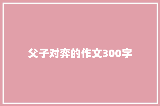 父子对弈的作文300字 申请书范文