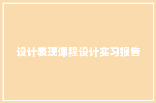 设计表现课程设计实习报告 工作总结范文