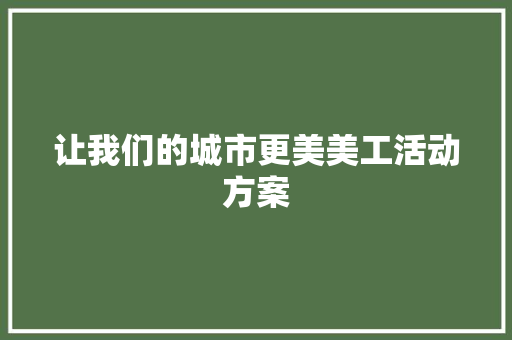 让我们的城市更美美工活动方案 论文范文