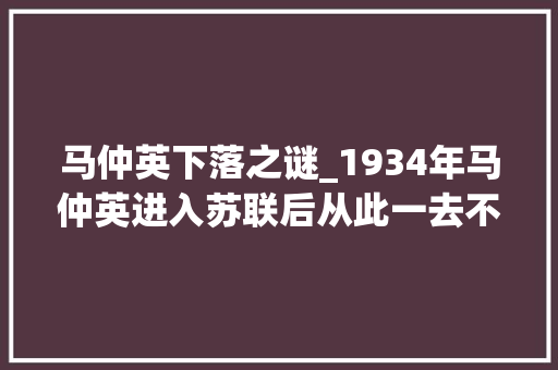 马仲英下落之谜_1934年马仲英进入苏联后从此一去不复返其最终的下落若何