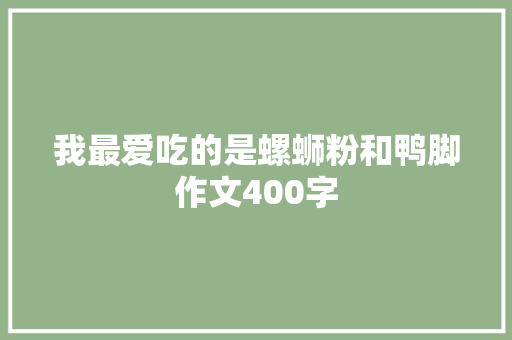 我最爱吃的是螺蛳粉和鸭脚作文400字 书信范文