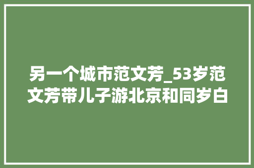 另一个城市范文芳_53岁范文芳带儿子游北京和同岁白发老公像父女保持年轻有窍门