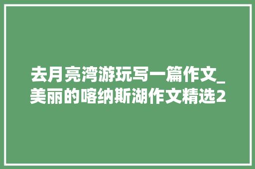 去月亮湾游玩写一篇作文_美丽的喀纳斯湖作文精选23篇