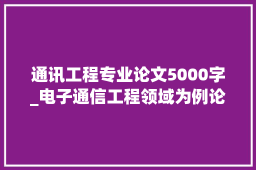 通讯工程专业论文5000字_电子通信工程领域为例论文范文参考资料