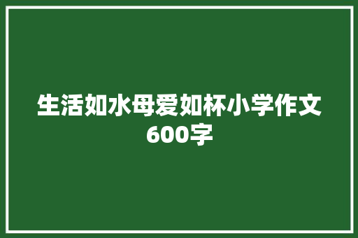 生活如水母爱如杯小学作文600字 商务邮件范文