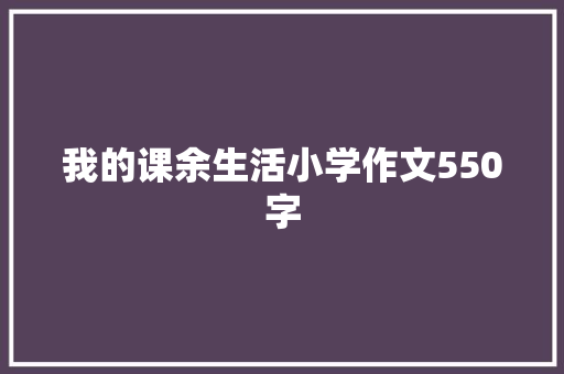 我的课余生活小学作文550字 致辞范文