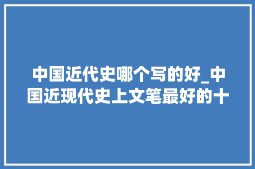 中国近代史哪个写的好_中国近现代史上文笔最好的十位作家