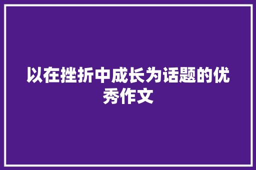 以在挫折中成长为话题的优秀作文 会议纪要范文