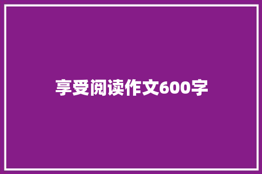 享受阅读作文600字 简历范文