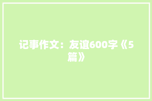 记事作文：友谊600字《5篇》 生活范文