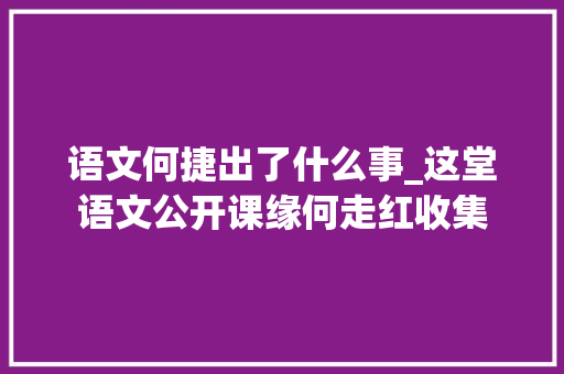 语文何捷出了什么事_这堂语文公开课缘何走红收集 简历范文