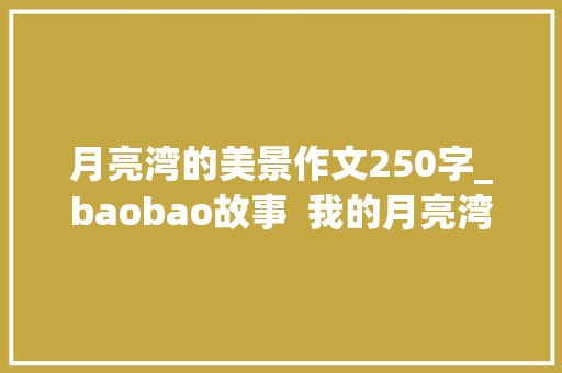 月亮湾的美景作文250字_baobao故事  我的月亮湾散文