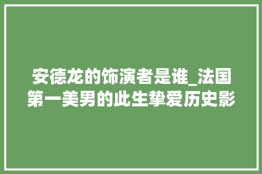 安德龙的饰演者是谁_法国第一美男的此生挚爱历史影像 申请书范文