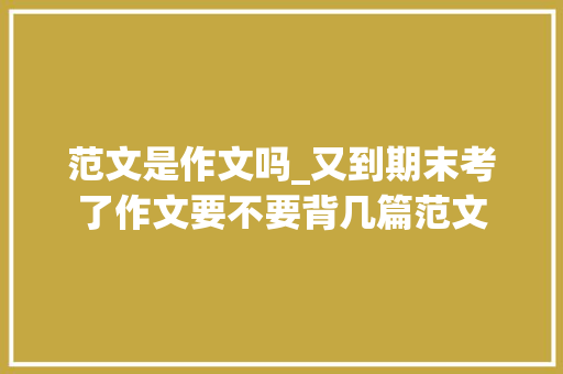 范文是作文吗_又到期末考了作文要不要背几篇范文