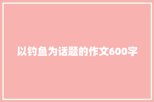 以钓鱼为话题的作文600字