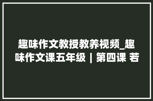 趣味作文教授教养视频_趣味作文课五年级︱第四课 若何写好一件令人冲动的事