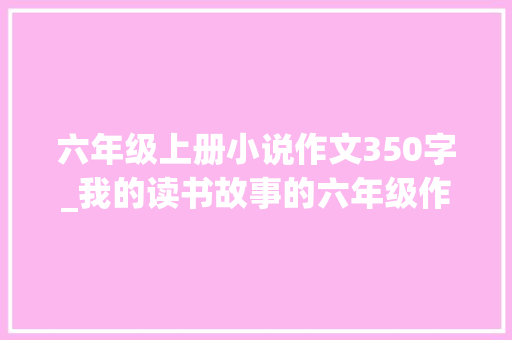 六年级上册小说作文350字_我的读书故事的六年级作文精选28篇