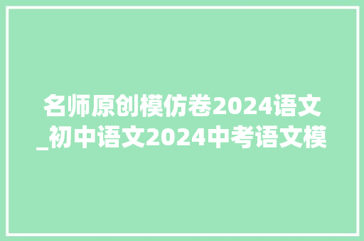 名师原创模仿卷2024语文_初中语文2024中考语文模拟试卷含谜底建议考前练一练