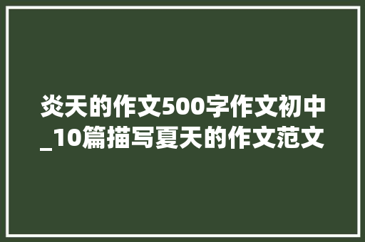 炎天的作文500字作文初中_10篇描写夏天的作文范文语句优美生动赶紧收藏吧 致辞范文