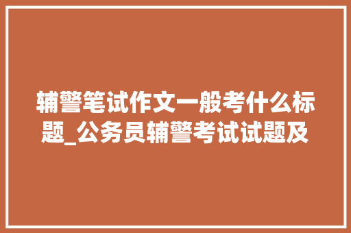 辅警笔试作文一般考什么标题_公务员辅警考试试题及谜底分享几个实用搜题和进修对象