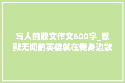 写人的散文作文600字_默默无闻的英雄就在我身边散文