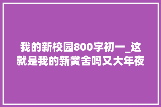 我的新校园800字初一_这就是我的新黉舍吗又大年夜又漂亮