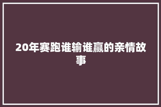 20年赛跑谁输谁赢的亲情故事 工作总结范文