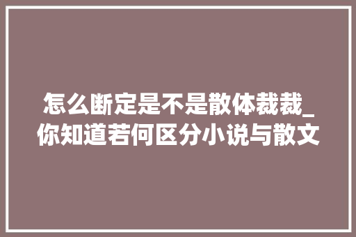 怎么断定是不是散体裁裁_你知道若何区分小说与散文吗文学体裁四分法的依据何在 致辞范文