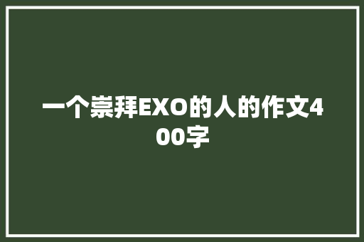 一个崇拜EXO的人的作文400字