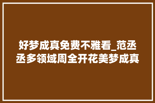 好梦成真免费不雅看_范丞丞多领域周全开花美梦成真闪耀娱乐圈 综述范文